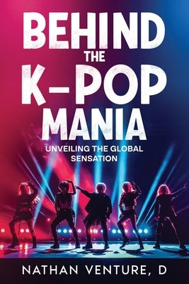 Behind the K-pop Mania: Unveiling the Global Sensation by Venture, D. Nathan