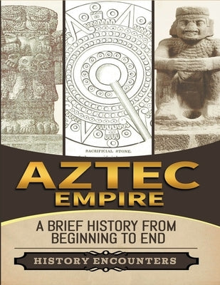 Aztec Empire: A Brief History from Beginning to the End by Encounters, History