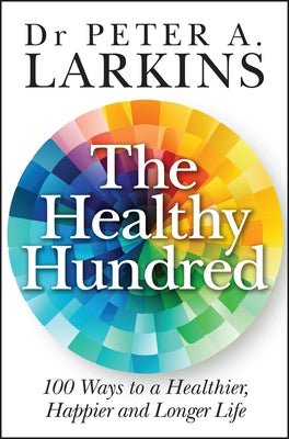 The Healthy Hundred: 100 Ways to a Healthier, Happier and Longer Life by Larkins, Peter A.