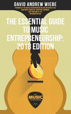 The Essential Guide to Music Entrepreneurship: 2018 Edition by Wiebe, David Andrew