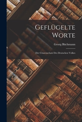 Geflügelte Worte: Der Citatenschatz des Deutschen Volkes by Büchmann, Georg