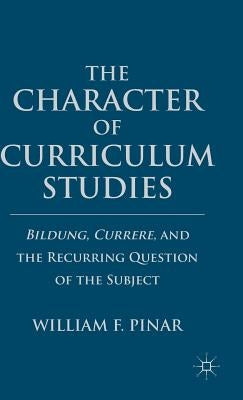 The Character of Curriculum Studies: Bildung, Currere, and the Recurring Question of the Subject by Pinar, W.