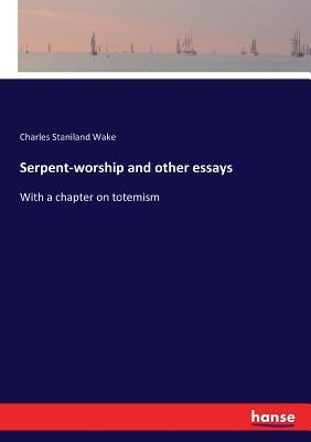 Serpent-worship and other essays: With a chapter on totemism by Wake, Charles Staniland