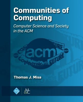 Communities of Computing: Computer Science and Society in the ACM by Misa, Thomas J.