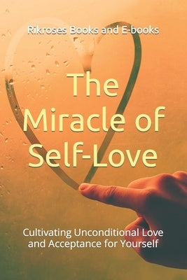 The Miracle of Self-Love: Cultivating Unconditional Love and Acceptance for Yourself by Books and E-Books, Rikroses