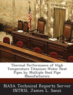 Thermal Performance of High Temperature Titanium-Water Heat Pipes by Multiple Heat Pipe Manufacturers by Sanzi, James L.