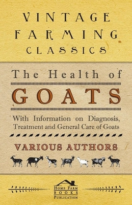 The Health of Goats - With Information on Diagnosis, Treatment and General Care of Goats by Various