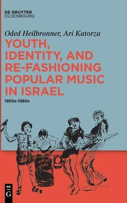 Youth, Identity, and Re-Fashioning Popular Music in Israel: 1950s-1980s by Heilbronner, Oded