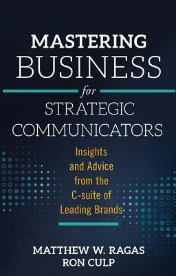 Mastering Business for Strategic Communicators: Insights and Advice from the C-Suite of Leading Brands by Ragas, Matthew W.