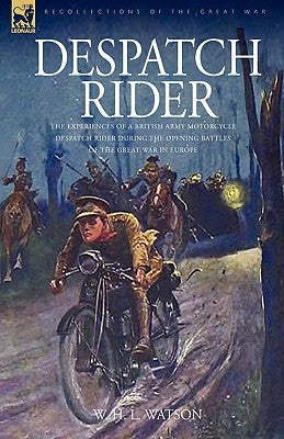 Despatch Rider: The Experiences of a British Army Motorcycle Despatch Rider During the Opening Battles of the Great War in Europe by Watson, W. H. L.