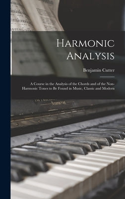 Harmonic Analysis: a Course in the Analysis of the Chords and of the Non-harmonic Tones to Be Found in Music, Classic and Modern by Cutter, Benjamin 1857-1910