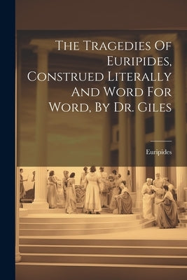 The Tragedies Of Euripides, Construed Literally And Word For Word, By Dr. Giles by Euripides