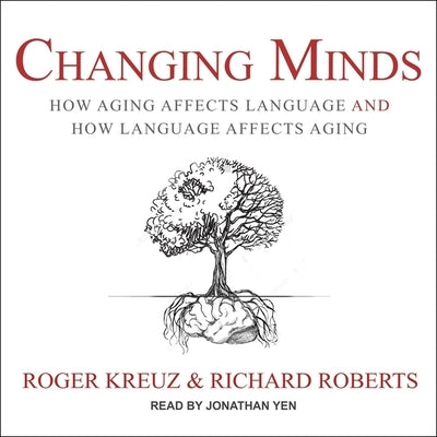 Changing Minds Lib/E: How Aging Affects Language and How Language Affects Aging by Yen, Jonathan