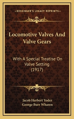 Locomotive Valves And Valve Gears: With A Special Treatise On Valve Setting (1917) by Yoder, Jacob Herbert