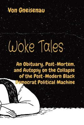 Woke Tales: An Obituary, Post-Mortem, and Autopsy on the Collapse of the Post-Modern Black Democrat Political Machine by Gneisenau, Von