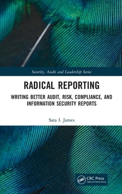 Radical Reporting: Writing Better Audit, Risk, Compliance, and Information Security Reports by James, Sara I.