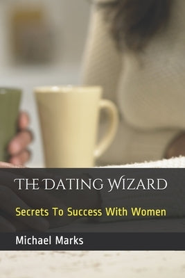 The Dating Wizard: Secrets To Success With Women by Marks, Michael