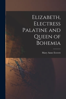 Elizabeth, Electress Palatine and Queen of Bohemia by Everett, Mary Anne