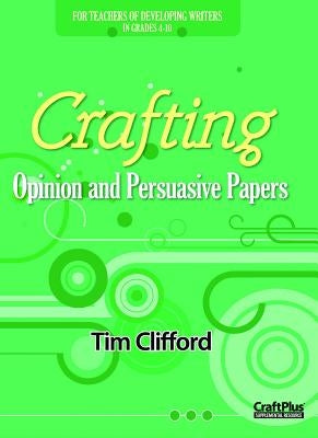 Crafting Opinion and Persuasive Papers: For Teachers of Developing Writers in Grades 4-10 by Clifford, Tim