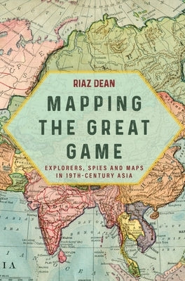 Mapping the Great Game: Explorers, Spies and Maps in 19th-Century Asia by Dean, Riaz