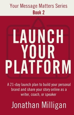 Launch Your Platform: A 21-Day Launch Plan to Build Your Personal Brand and Share Your Story Online As a Writer, Coach, or Speaker by Milligan, Jonathan