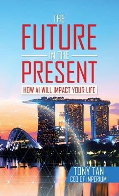 The Future in the Present: How Ai Will Impact Your Life by Tan, Tony