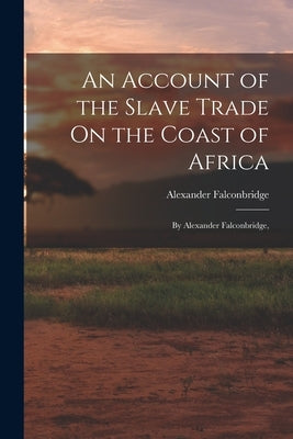 An Account of the Slave Trade On the Coast of Africa: By Alexander Falconbridge, by Falconbridge, Alexander