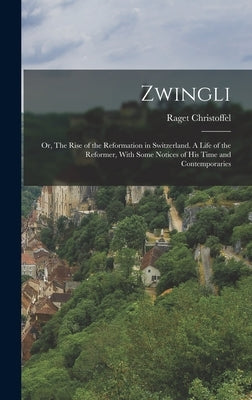 Zwingli: Or, The Rise of the Reformation in Switzerland. A Life of the Reformer, With Some Notices of his Time and Contemporari by Christoffel, Raget