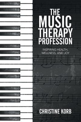 The Music Therapy Profession: Inspiring Health, Wellness, and Joy by Korb, Christine