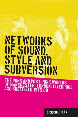 Networks of sound, style and subversion: The punk and post-punk worlds of Manchester, London, Liverpool and Sheffield, 1975-80 by Crossley, Nick