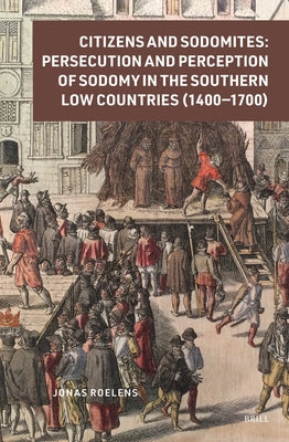 Citizens and Sodomites: Persecution and Perception of Sodomy in the Southern Low Countries (1400-1700) by Roelens, Jonas