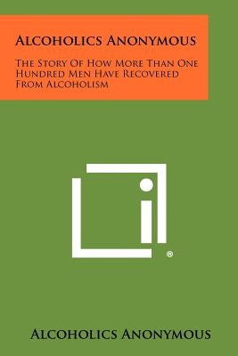 Alcoholics Anonymous: The Story Of How More Than One Hundred Men Have Recovered From Alcoholism by Alcoholics Anonymous