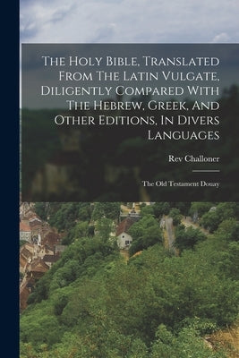 The Holy Bible, Translated From The Latin Vulgate, Diligently Compared With The Hebrew, Greek, And Other Editions, In Divers Languages: The Old Testam by Challoner