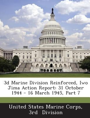 3D Marine Division Reinforced, Iwo Jima Action Report: 31 October 1944 - 16 March 1945, Part 7 by United States Marine Corps, 3rd