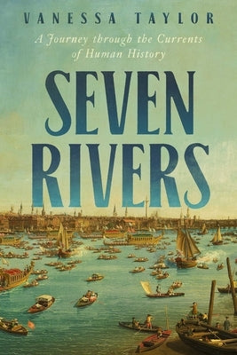 Seven Rivers: A Journey Through the Currents of Human History by Taylor, Vanessa