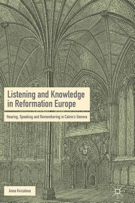 Listening and Knowledge in Reformation Europe: Hearing, Speaking and Remembering in Calvin's Geneva by Kvicalova, Anna