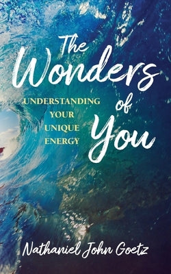 The Wonders of You: Understanding Your Unique Energy by Goetz, Nathaniel John