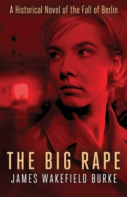 The Big Rape: A Historical Novel of the Fall of Berlin by Burke, James Wakefield