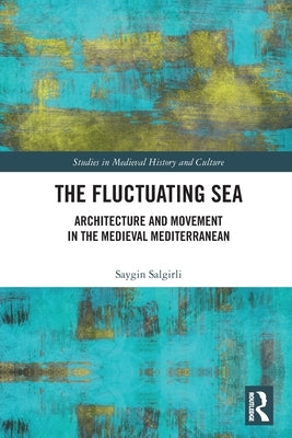 The Fluctuating Sea: Architecture and Movement in the Medieval Mediterranean by Salgirli, Saygin