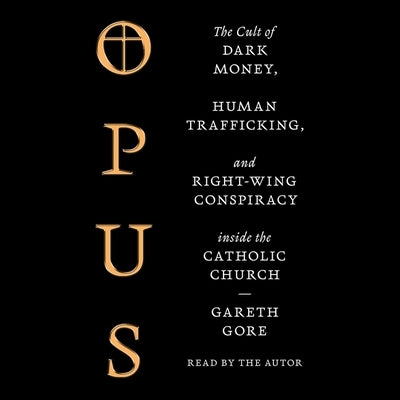 Opus: The Cult of Dark Money, Human Trafficking, and Right Wing Conspiracy Inside the Catholic Church by Gore, Gareth