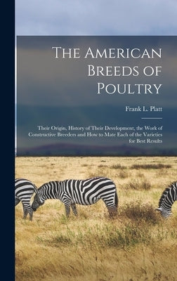 The American Breeds of Poultry: Their Origin, History of Their Development, the Work of Constructive Breeders and How to Mate Each of the Varieties fo by Platt, Frank L.