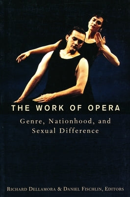 The Work of Opera: Genre, Nationhood, and Sexual Difference by Dellamora, Richard