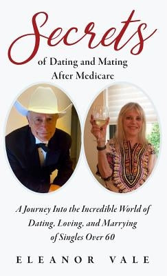 Secrets of Dating and Mating After Medicare: A Journey Into the Incredible World of Dating, Loving, and Marrying of Singles Over 60 by Vale, Eleanor