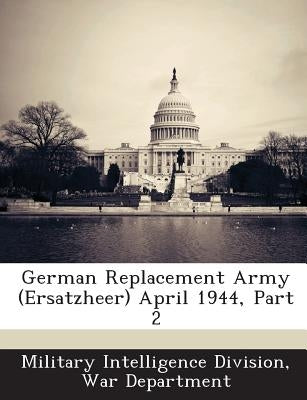 German Replacement Army (Ersatzheer) April 1944, Part 2 by Military Intelligence Division, War Depa