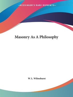 Masonry As A Philosophy by Wilmshurst, W. L.