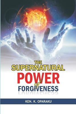 The Supernatural Power of Forgiveness by Oparaku, Kenneth K.