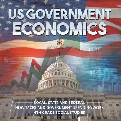 US Government Economics - Local, State and Federal How Taxes and Government Spending Work 4th Grade Children's Government Books by Baby Professor