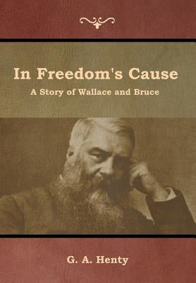 In Freedom's Cause: A Story of Wallace and Bruce by Henty, G. a.