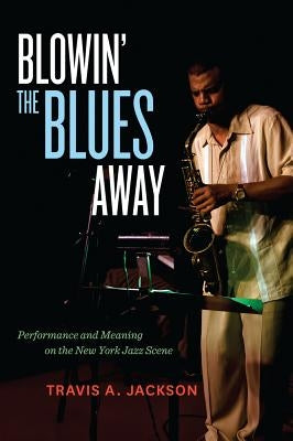 Blowin' the Blues Away: Performance and Meaning on the New York Jazz Scenevolume 16 by Jackson, Travis A.