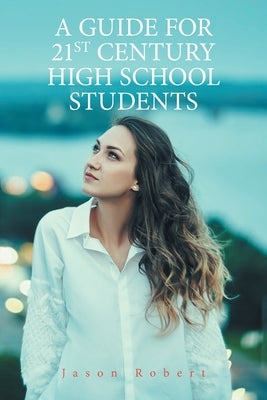 A Guide for 21St Century High School Students by Robert, Jason